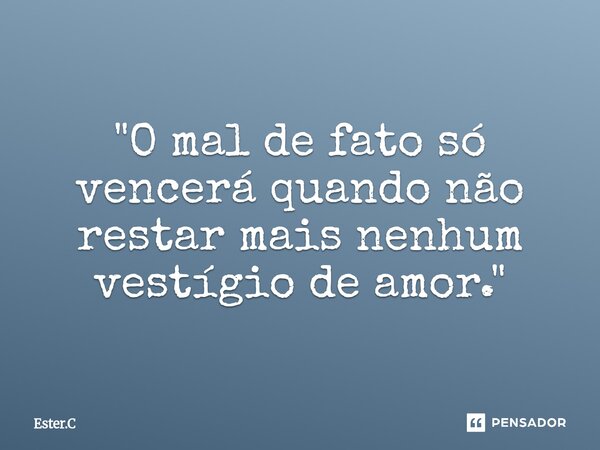 "O mal de fato só vencerá quando não restar mais nenhum vestígio de amor."... Frase de Ester.C.