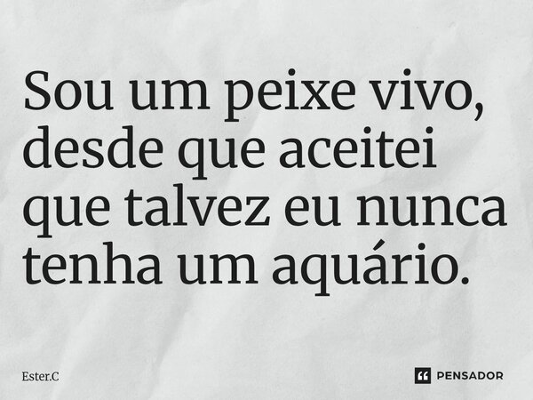 ⁠Sou um peixe vivo, desde que aceitei que talvez eu nunca tenha um aquário.... Frase de Ester.C.