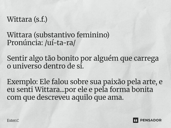 Wittara (s.f.) Wittara (substantivo feminino) Pronúncia: /uí-ta-ra/ ⁠Sentir algo tão bonito por alguém que carrega o universo dentro de si. Exemplo: Ele falou s... Frase de Ester.C.