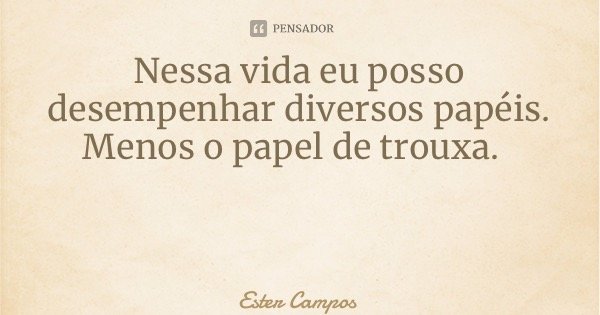 Nessa vida eu posso desempenhar diversos papéis. Menos o papel de trouxa.... Frase de Ester Campos.