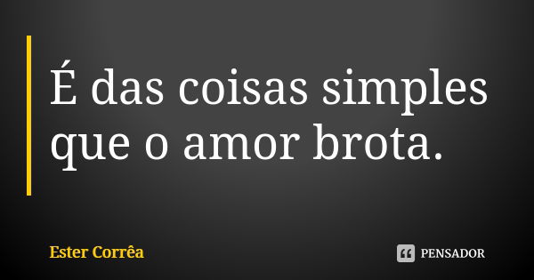 É das coisas simples que o amor brota.... Frase de Ester Corrêa.