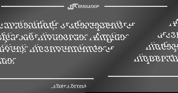 A curiosidade, o desrespeito e a cobiça são invasoras. Amigas indesejáveis, inconvenientes e inoportunas.... Frase de Ester Correia.