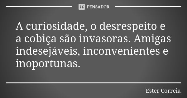 A curiosidade, o desrespeito e a cobiça são invasoras. Amigas indesejáveis, inconvenientes e inoportunas.... Frase de Ester Correia.