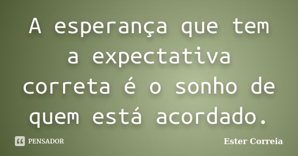 A esperança que tem a expectativa correta é o sonho de quem está acordado.... Frase de Ester Correia.