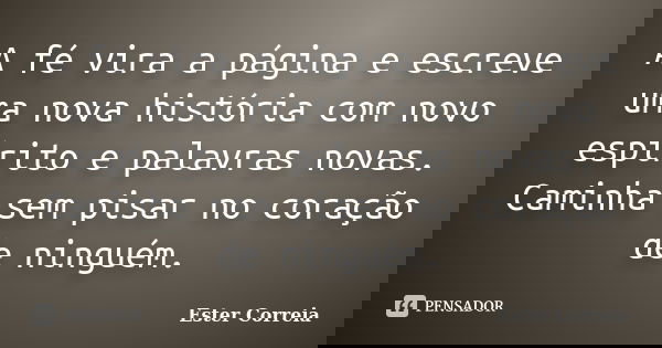 A fé vira a página e escreve uma nova história com novo espírito e palavras novas. Caminha sem pisar no coração de ninguém.... Frase de Ester Correia.