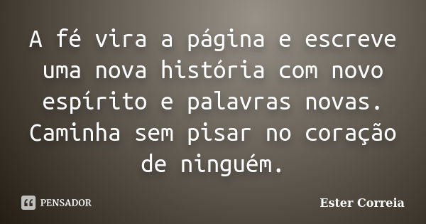 A fé vira a página e escreve uma nova história com novo espírito e palavras novas. Caminha sem pisar no coração de ninguém.... Frase de Ester Correia.