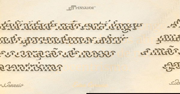 A felicidade não está longe quando aprendemos abrir a mão e o coração de nosso egocentrismo.... Frase de Ester Correia.