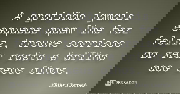 A gratidão jamais esquece quem lhe fez feliz, trouxe sorrisos ao seu rosto e brilho aos seus olhos.... Frase de Ester Correia.
