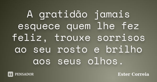 A gratidão jamais esquece quem lhe fez feliz, trouxe sorrisos ao seu rosto e brilho aos seus olhos.... Frase de Ester Correia.