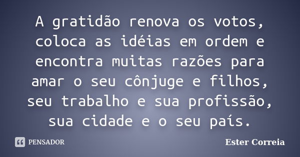 A gratidão renova os votos, coloca as idéias em ordem e encontra muitas razões para amar o seu cônjuge e filhos, seu trabalho e sua profissão, sua cidade e o se... Frase de Ester Correia.