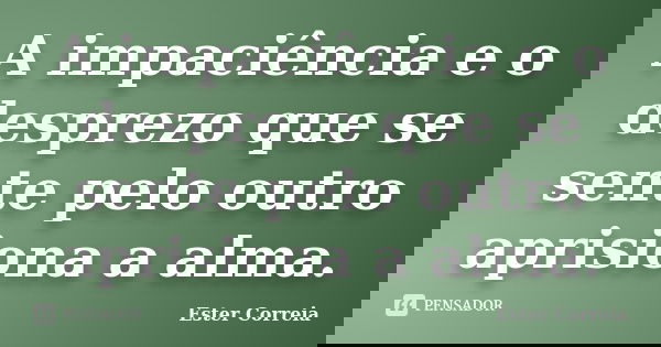 A impaciência e o desprezo que se sente pelo outro aprisiona a alma.... Frase de Ester Correia.