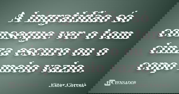 A ingratidão só consegue ver o tom cinza escuro ou o copo meio vazio.... Frase de Ester Correia.
