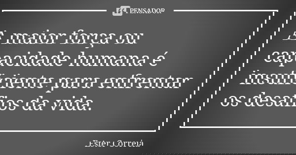 A maior força ou capacidade humana é insuficiente para enfrentar os desafios da vida.... Frase de Ester Correia.