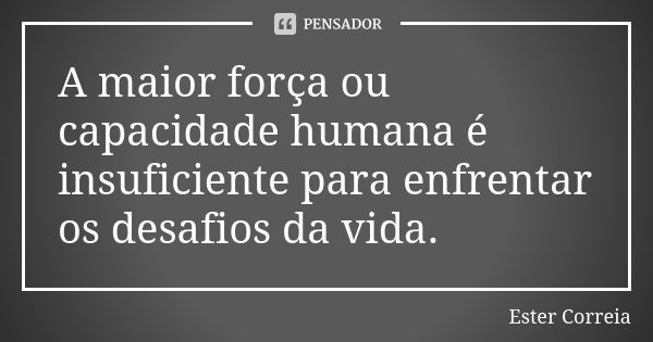 A maior força ou capacidade humana é insuficiente para enfrentar os desafios da vida.... Frase de Ester Correia.