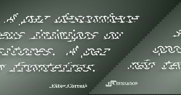 A paz desconhece seus inimigos ou opositores. A paz não tem fronteiras.... Frase de Ester Correia.