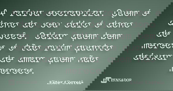 A raiva escraviza. Quem é dono do seu ódio é dono de você. Odiar quem bem merece é tão ruim quanto deixar de amar quem não merece.... Frase de Ester Correia.