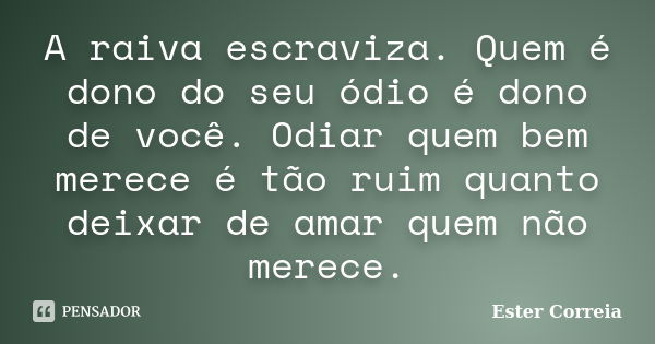 A raiva escraviza. Quem é dono do seu ódio é dono de você. Odiar quem bem merece é tão ruim quanto deixar de amar quem não merece.... Frase de Ester Correia.