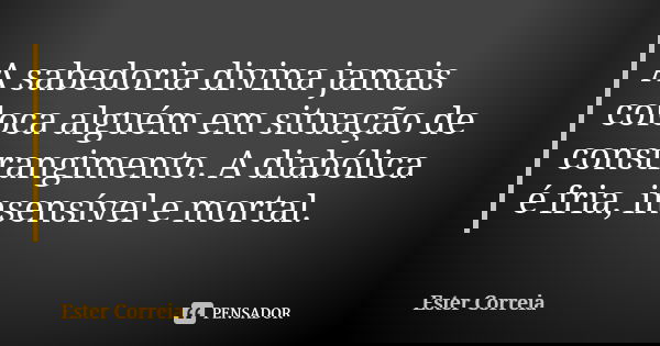 A sabedoria divina jamais coloca alguém em situação de constrangimento. A diabólica é fria, insensível e mortal.... Frase de Ester Correia.