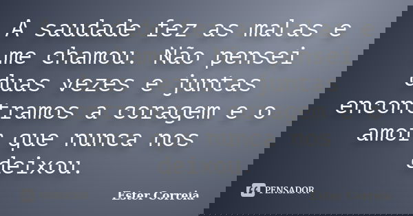 A saudade fez as malas e me chamou. Não pensei duas vezes e juntas encontramos a coragem e o amor que nunca nos deixou.... Frase de Ester Correia.