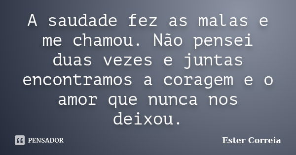 A saudade fez as malas e me chamou. Não pensei duas vezes e juntas encontramos a coragem e o amor que nunca nos deixou.... Frase de Ester Correia.