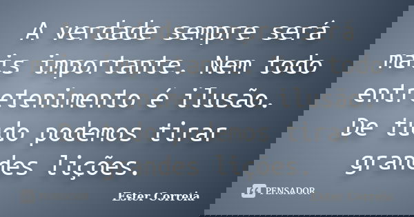 A verdade sempre será mais importante. Nem todo entretenimento é ilusão. De tudo podemos tirar grandes lições.... Frase de Ester Correia.