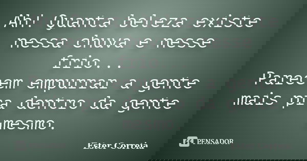 Ah! Quanta beleza existe nessa chuva e nesse frio... Parecem empurrar a gente mais pra dentro da gente mesmo.... Frase de Ester Correia.