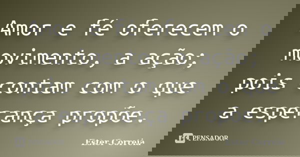 Amor e fé oferecem o movimento, a ação; pois contam com o que a esperança propõe.... Frase de Ester Correia.
