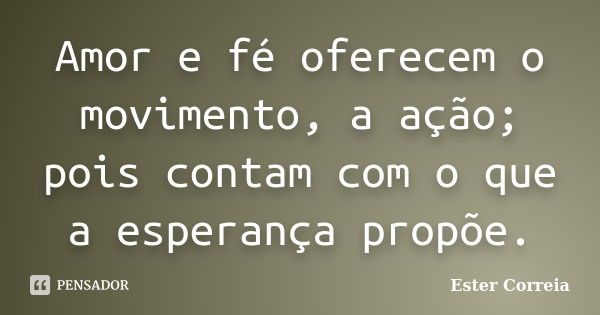 Amor e fé oferecem o movimento, a ação; pois contam com o que a esperança propõe.... Frase de Ester Correia.