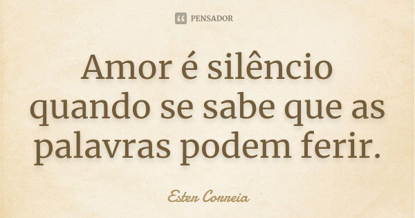 Amor é silêncio quando se sabe que as palavras podem ferir.... Frase de Ester Correia.