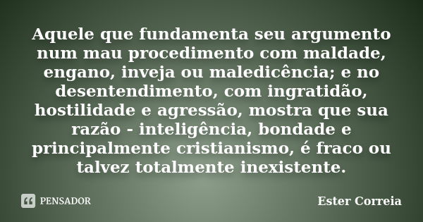 Aquele que fundamenta seu argumento num mau procedimento com maldade, engano, inveja ou maledicência; e no desentendimento, com ingratidão, hostilidade e agress... Frase de Ester Correia.