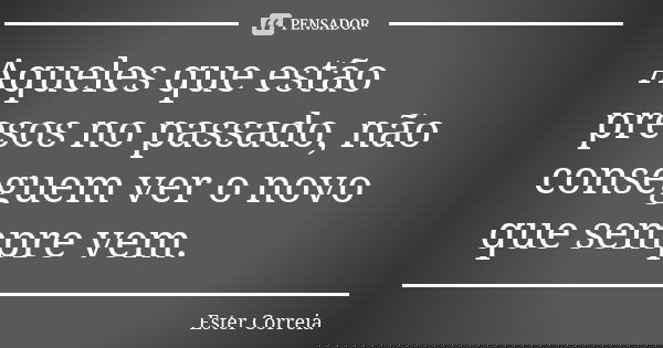 Aqueles que estão presos no passado, não conseguem ver o novo que sempre vem.... Frase de Ester Correia.