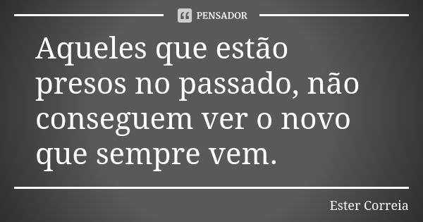 Aqueles que estão presos no passado, não conseguem ver o novo que sempre vem.... Frase de Ester Correia.