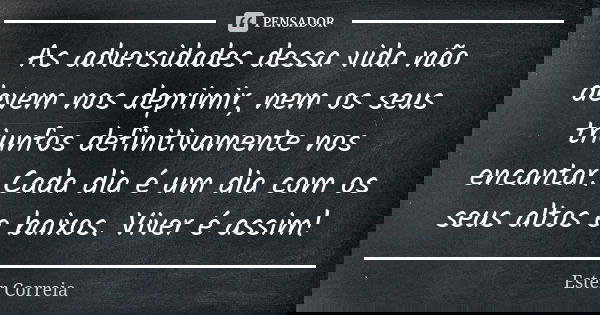 As adversidades dessa vida não devem nos deprimir, nem os seus triunfos definitivamente nos encantar. Cada dia é um dia com os seus altos e baixos. Viver é assi... Frase de Ester Correia.