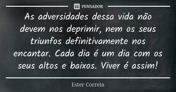 As adversidades dessa vida não devem nos deprimir, nem os seus triunfos definitivamente nos encantar. Cada dia é um dia com os seus altos e baixos. Viver é assi... Frase de Ester Correia.