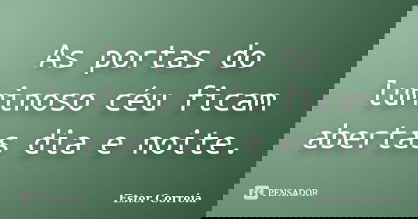 As portas do luminoso céu ficam abertas dia e noite.... Frase de Ester Correia.