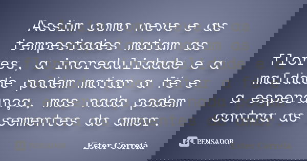 Assim como neve e as tempestades matam as flores, a incredulidade e a maldade podem matar a fé e a esperança, mas nada podem contra as sementes do amor.... Frase de Ester Correia.