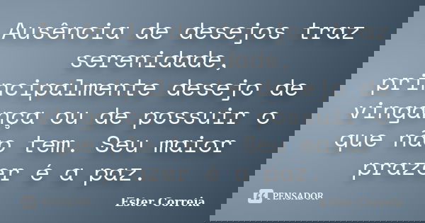 Ausência de desejos traz serenidade, principalmente desejo de vingança ou de possuir o que não tem. Seu maior prazer é a paz.... Frase de Ester Correia.