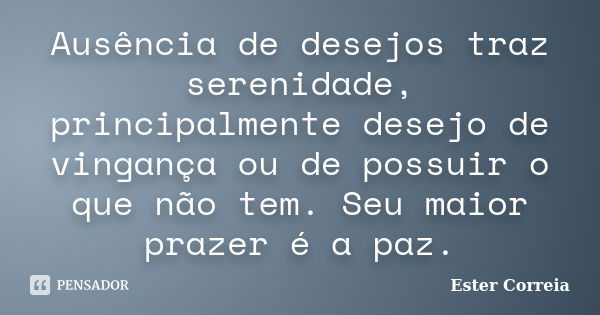 Ausência de desejos traz serenidade, principalmente desejo de vingança ou de possuir o que não tem. Seu maior prazer é a paz.... Frase de Ester Correia.