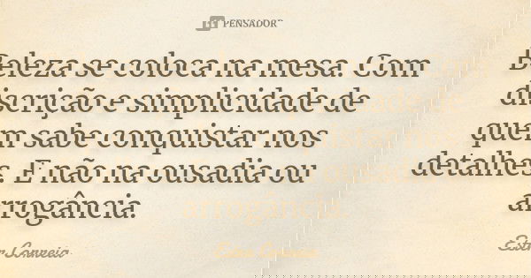 Beleza se coloca na mesa. Com discrição e simplicidade de quem sabe conquistar nos detalhes. E não na ousadia ou arrogância.... Frase de Ester Correia.