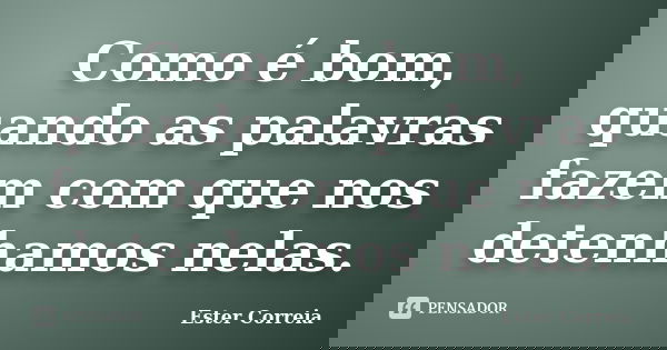 Como é bom, quando as palavras fazem com que nos detenhamos nelas.... Frase de Ester Correia.