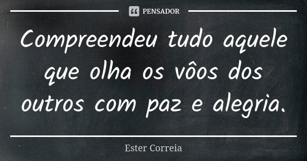 Compreendeu tudo aquele que olha os vôos dos outros com paz e alegria.... Frase de Ester Correia.