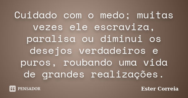 Cuidado com o medo; muitas vezes ele escraviza, paralisa ou diminui os desejos verdadeiros e puros, roubando uma vida de grandes realizações.... Frase de Ester Correia.