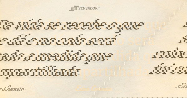 Da vida se recebe o que se dá e no colo será colocado a medida que foi compartilhada.... Frase de Ester Correia.