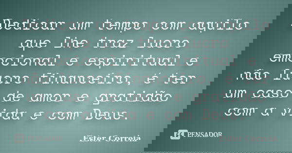 Dedicar um tempo com aquilo que lhe traz lucro emocional e espiritual e não lucro financeiro, é ter um caso de amor e gratidão com a vida e com Deus.... Frase de Ester Correia.