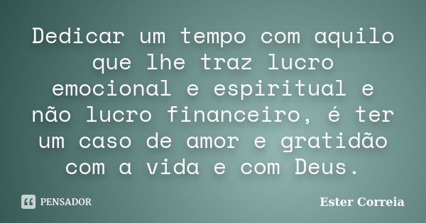 Dedicar um tempo com aquilo que lhe traz lucro emocional e espiritual e não lucro financeiro, é ter um caso de amor e gratidão com a vida e com Deus.... Frase de Ester Correia.