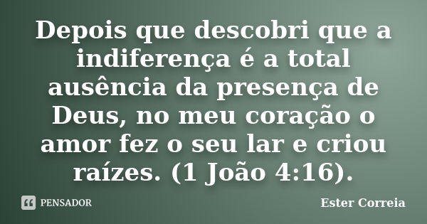 Depois que descobri que a indiferença é a total ausência da presença de Deus, no meu coração o amor fez o seu lar e criou raízes. (1 João 4:16).... Frase de Ester Correia.