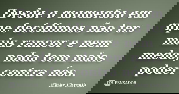 Desde o momento em que decidimos não ter mais rancor e nem medo, nada tem mais poder contra nós.... Frase de Ester Correia.