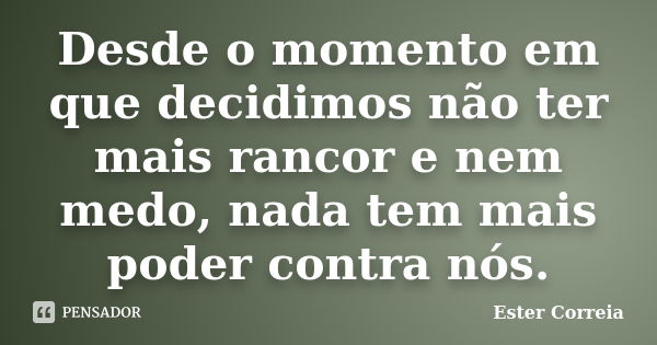 Desde o momento em que decidimos não ter mais rancor e nem medo, nada tem mais poder contra nós.... Frase de Ester Correia.