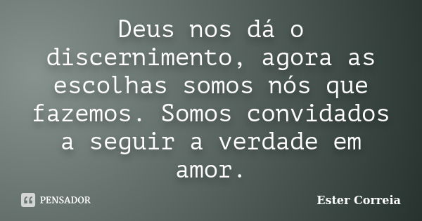 Deus nos dá o discernimento, agora as escolhas somos nós que fazemos. Somos convidados a seguir a verdade em amor.... Frase de Ester Correia.