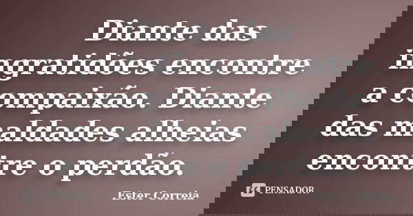 Diante das ingratidões encontre a compaixão. Diante das maldades alheias encontre o perdão.... Frase de Ester Correia.